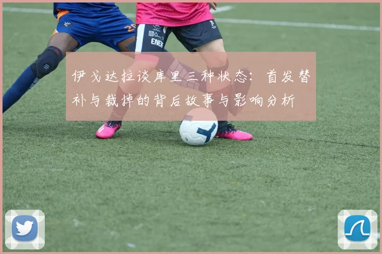 伊戈达拉谈库里三种状态：首发替补与裁掉的背后故事与影响分析