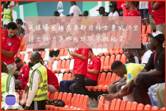 英媒曝塞梅尼奥即将转会曼城仍坚持出战力争终结球队不胜纪录