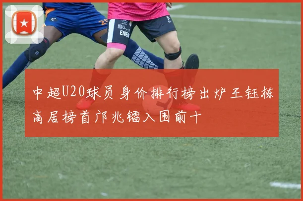 中超U20球员身价排行榜出炉王钰栋高居榜首邝兆镭入围前十