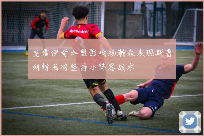 克雷伊奇加盟影响杨瀚森表现斯普利特或将坚持小阵容战术
