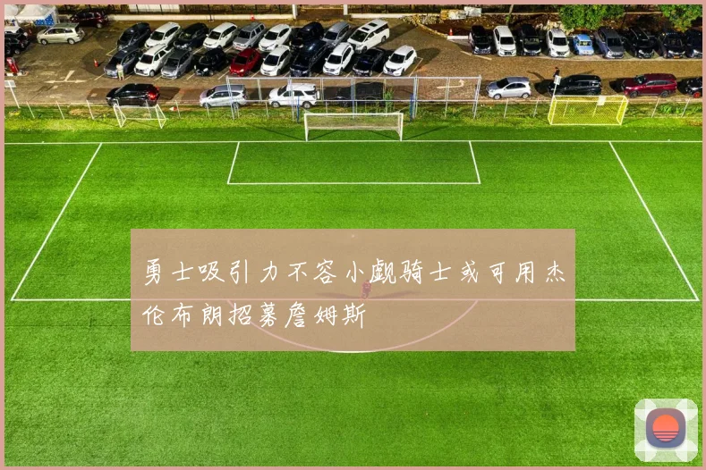 勇士吸引力不容小觑骑士或可用杰伦布朗招募詹姆斯