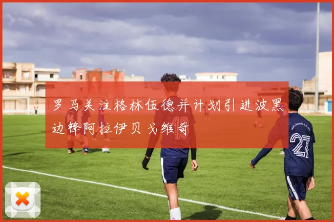 罗马关注格林伍德并计划引进波黑边锋阿拉伊贝戈维奇