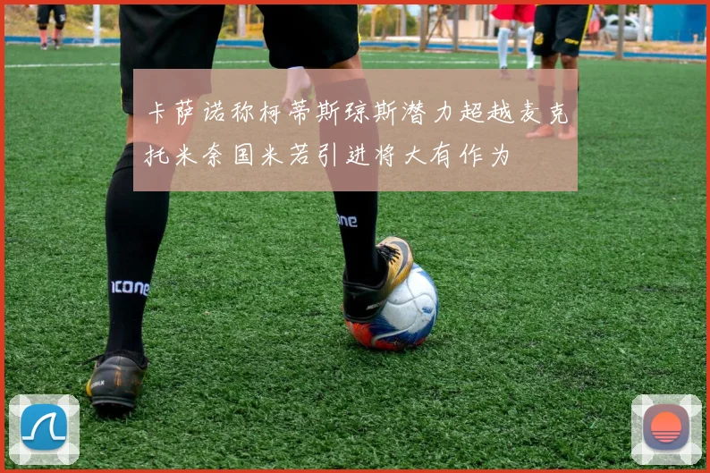 卡萨诺称柯蒂斯琼斯潜力超越麦克托米奈国米若引进将大有作为