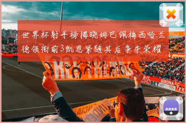 世界杯射手榜揭晓姆巴佩梅西哈兰德领衔前3凯恩紧随其后争夺荣耀