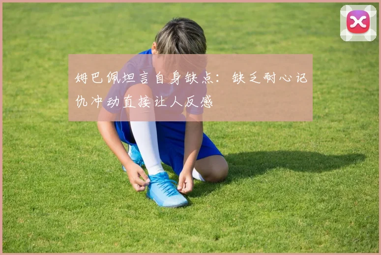 姆巴佩坦言自身缺点：缺乏耐心记仇冲动直接让人反感