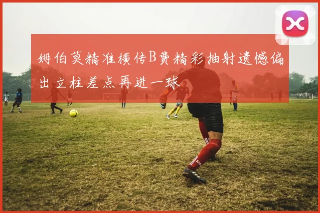 姆伯莫精准横传B费精彩抽射遗憾偏出立柱差点再进一球