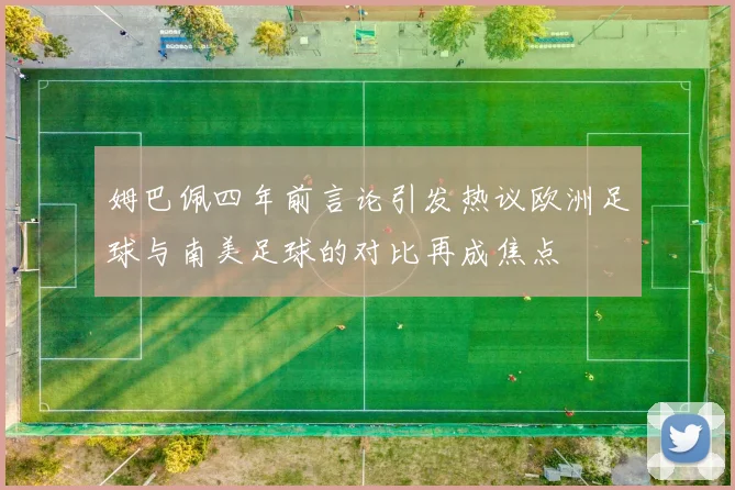 姆巴佩四年前言论引发热议欧洲足球与南美足球的对比再成焦点