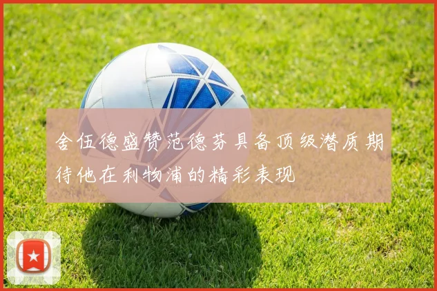 舍伍德盛赞范德芬具备顶级潜质期待他在利物浦的精彩表现