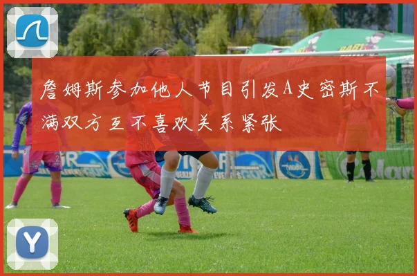 詹姆斯参加他人节目引发A史密斯不满双方互不喜欢关系紧张
