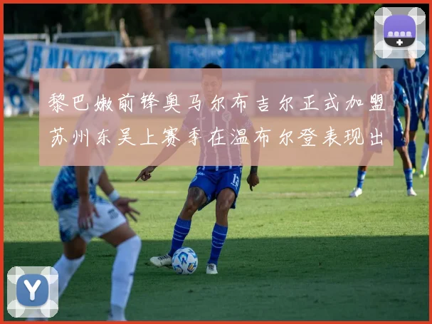 黎巴嫩前锋奥马尔布吉尔正式加盟苏州东吴上赛季在温布尔登表现出色