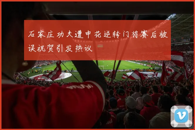 石家庄功夫遭申花逆转门将赛后被误祝贺引发热议