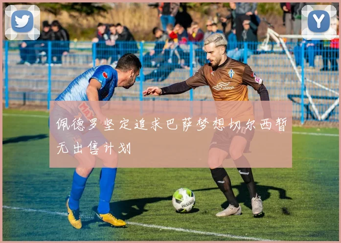 佩德罗坚定追求巴萨梦想切尔西暂无出售计划