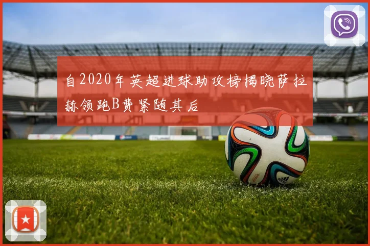 自2020年英超进球助攻榜揭晓萨拉赫领跑B费紧随其后