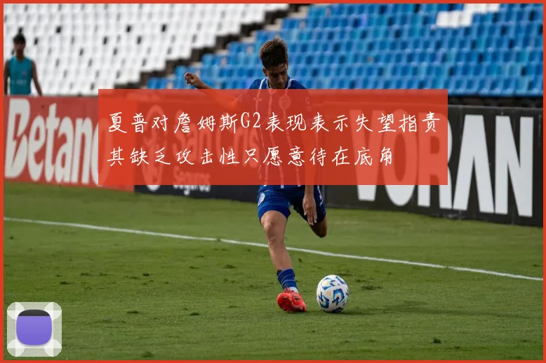 夏普对詹姆斯G2表现表示失望指责其缺乏攻击性只愿意待在底角