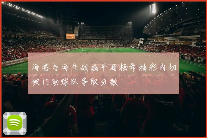 海港与海牛战成平局杨希精彩内切破门助球队争取分数