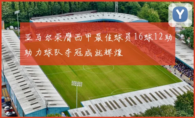 亚马尔荣膺西甲最佳球员16球12助助力球队夺冠成就辉煌