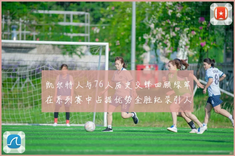 凯尔特人与76人历史交锋回顾绿军在系列赛中占据优势全胜纪录引人关注