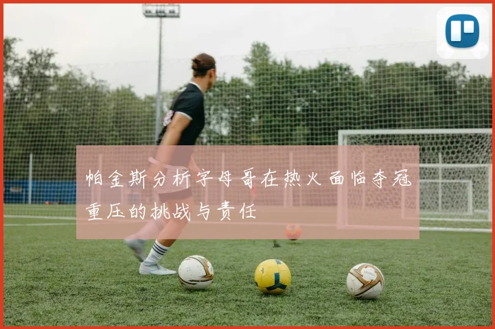 帕金斯分析字母哥在热火面临夺冠重压的挑战与责任