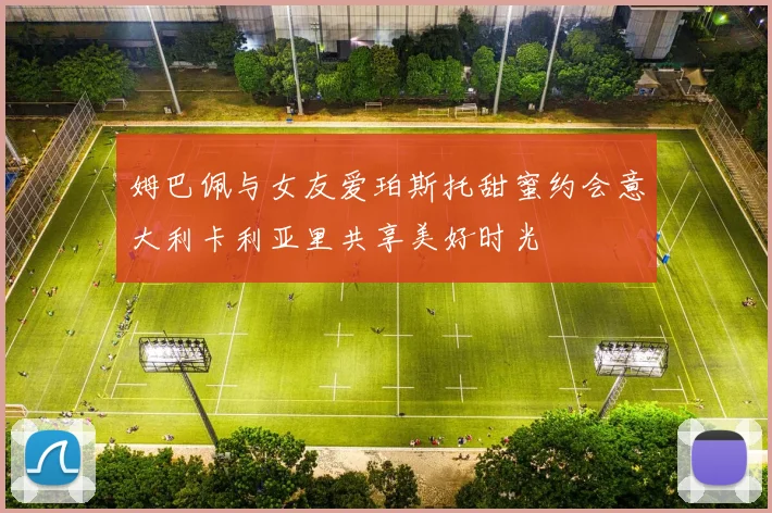 姆巴佩与女友爱珀斯托甜蜜约会意大利卡利亚里共享美好时光