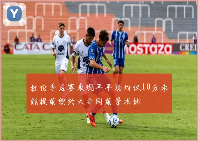 杜伦季后赛表现平平场均仅10分未能提前续约大合同前景堪忧