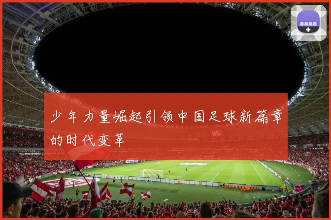 少年力量崛起引领中国足球新篇章的时代变革