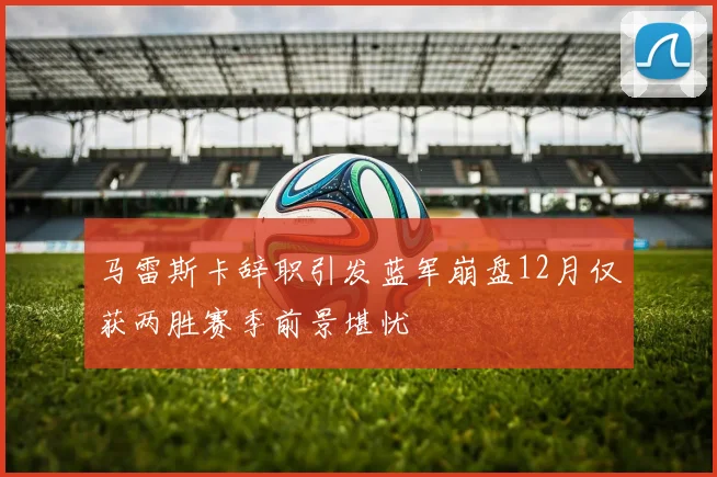 马雷斯卡辞职引发蓝军崩盘12月仅获两胜赛季前景堪忧