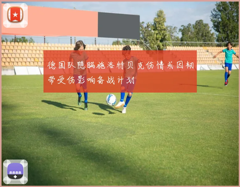 德国队隐瞒施洛特贝克伤情或因韧带受伤影响备战计划