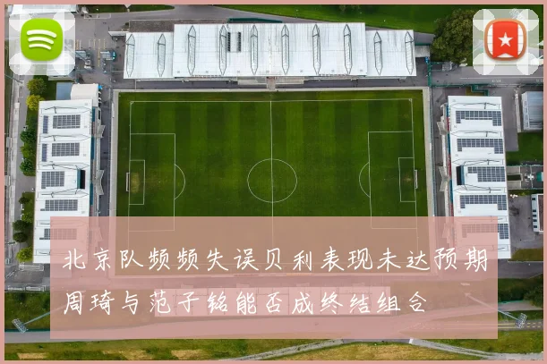 北京队频频失误贝利表现未达预期周琦与范子铭能否成终结组合