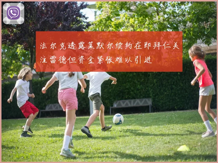 法尔克透露莱默尔续约在即拜仁关注雷德但资金紧张难以引进