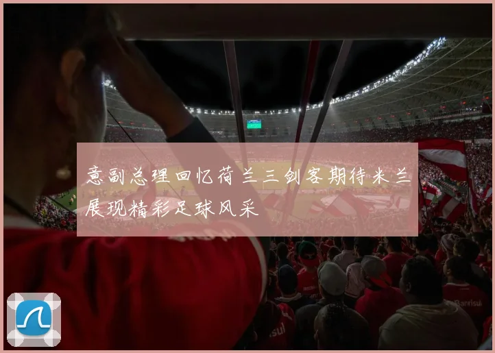 意副总理回忆荷兰三剑客期待米兰展现精彩足球风采