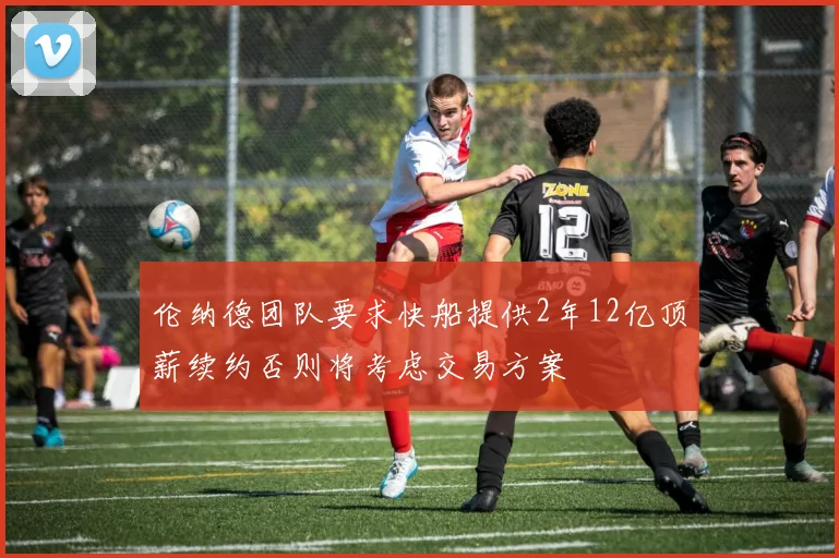 伦纳德团队要求快船提供2年12亿顶薪续约否则将考虑交易方案