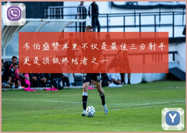 韦伯盛赞库里不仅是最佳三分射手更是顶级终结者之一